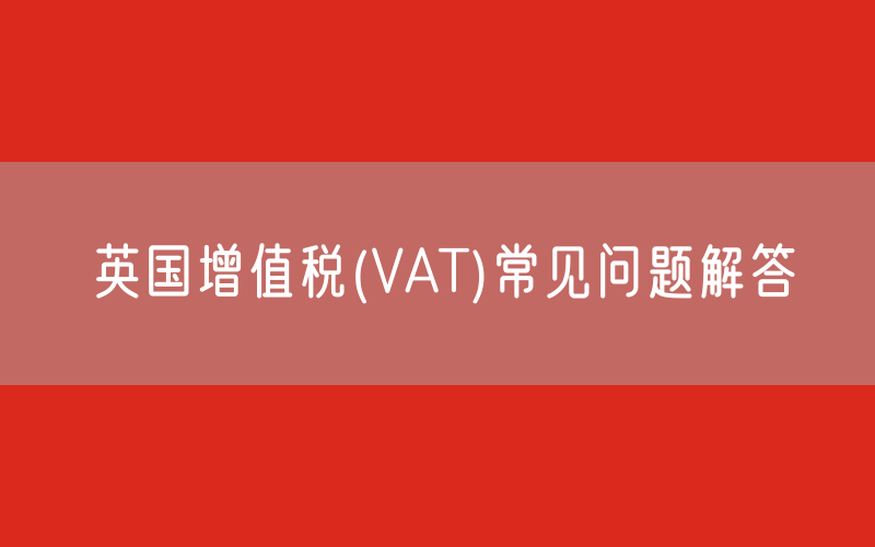 英国增值税(VAT)常见问题解答