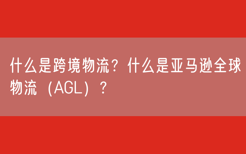 什么是跨境物流？什么是亚马逊全球物流（AGL）？