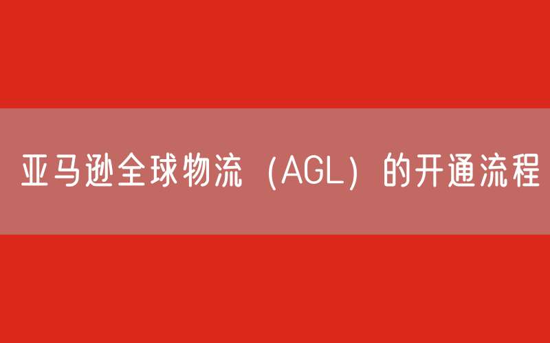 亚马逊全球物流（AGL）的开通流程