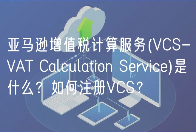 亚马逊增值税计算服务(VCS-VAT Calculation