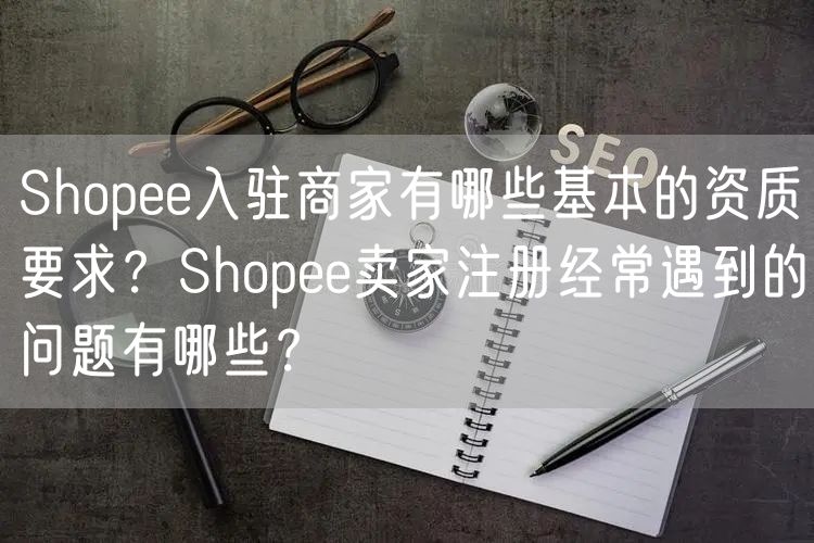 Shopee入驻商家有哪些基本的资质要求？Shopee卖家注册经常遇到的问题有哪