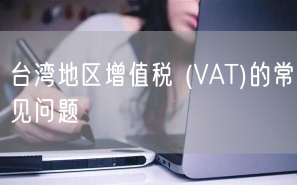 台湾地区增值税 (VAT)的常见问题