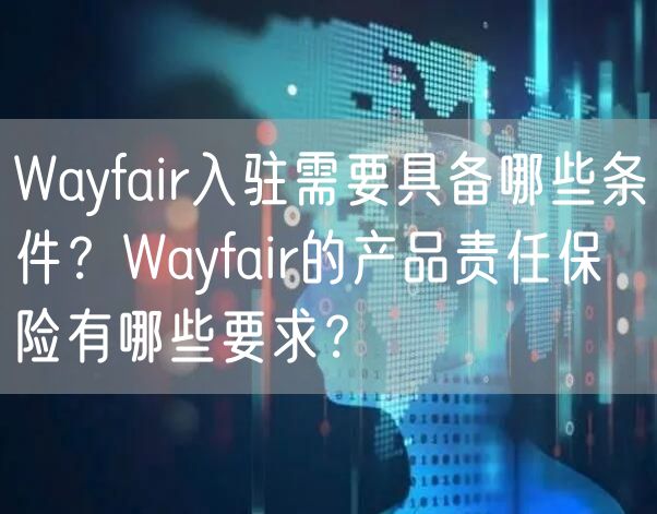 Wayfair入驻需要具备哪些条件？Wayfair的产品责任保险有哪些要求？