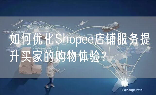 如何优化Shopee店铺服务提升买家的购物体验？
