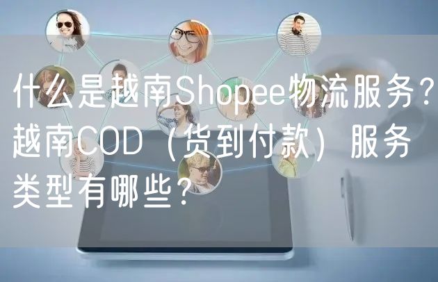 什么是越南Shopee物流服务？越南COD（货到付款）服务类型有哪些？