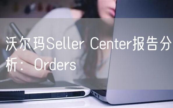 沃尔玛Seller Center报告分析：Orders