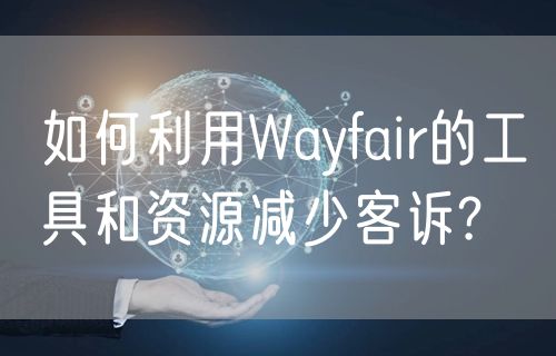 如何利用Wayfair的工具和资源减少客诉?