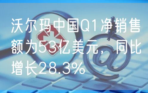 沃尔玛中国Q1净销售额为53亿美元，同比增长28.3%
