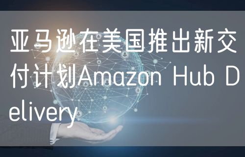 亚马逊在美国推出新交付计划Amazon Hub Delive