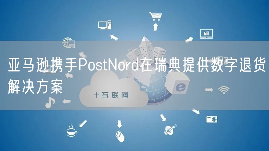 亚马逊携手PostNord在瑞典提供数字退货解决方案