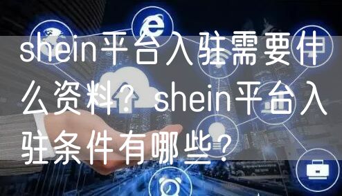 shein平台入驻需要什么资料？shein平台入驻条件有哪些？