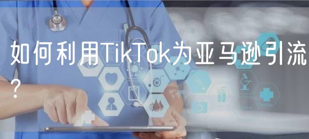 如何利用TikTok为亚马逊引流？