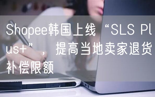 Shopee韩国上线“SLS Plus+”，提高当地卖家退货