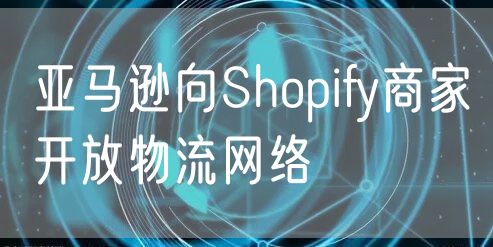 亚马逊向Shopify商家开放物流网络