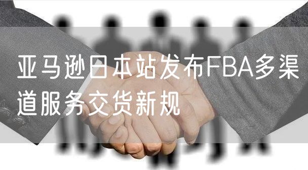 亚马逊日本站发布FBA多渠道服务交货新规