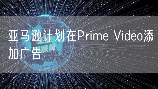 亚马逊计划在Prime Video添加广告