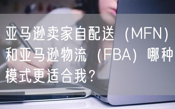 亚马逊卖家自配送（MFN）和亚马逊物流（FBA）哪种模式更适