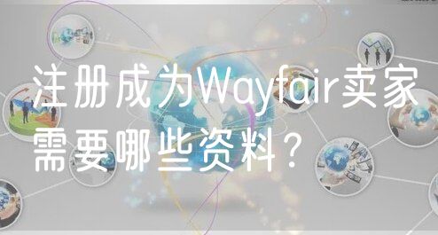 注册成为Wayfair卖家需要哪些资料？