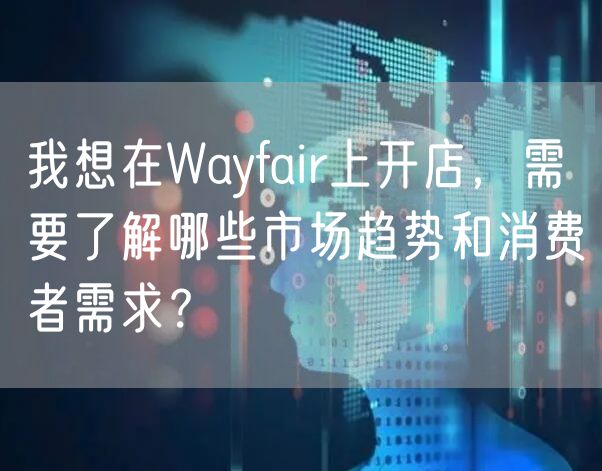 我想在Wayfair上开店，需要了解哪些市场趋势和消费者需求？