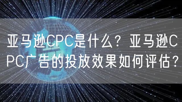 亚马逊CPC是什么？亚马逊CPC广告的投放效果如何评估？