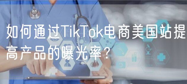 如何通过TikTok电商美国站提高产品的曝光率？