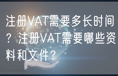 注册VAT需要多长时间？注册VAT需要哪些资料和文件？
