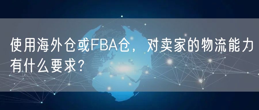 使用海外仓或FBA仓，对卖家的物流能力有什么要求？