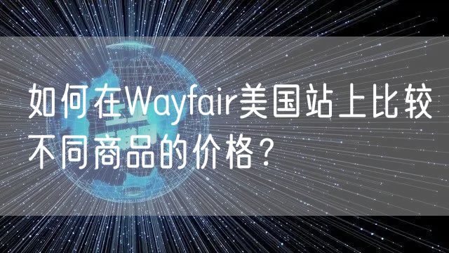 如何在Wayfair美国站上比较不同商品的价格？