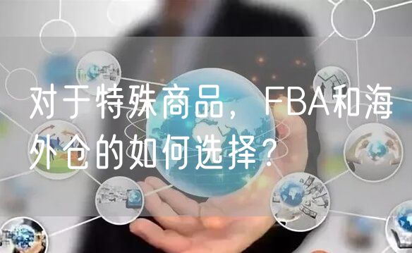 对于特殊商品，FBA和海外仓的如何选择？