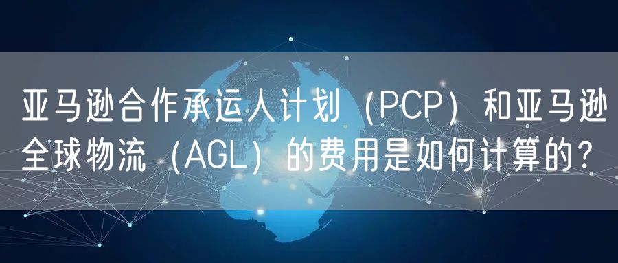 亚马逊合作承运人计划（PCP）和亚马逊全球物流（AGL）的费用是如何计算的？