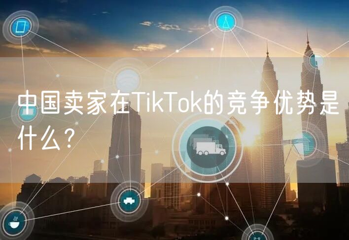 中国卖家在TikTok的竞争优势是什么？