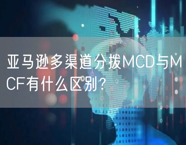 亚马逊多渠道分拨MCD与MCF有什么区别？